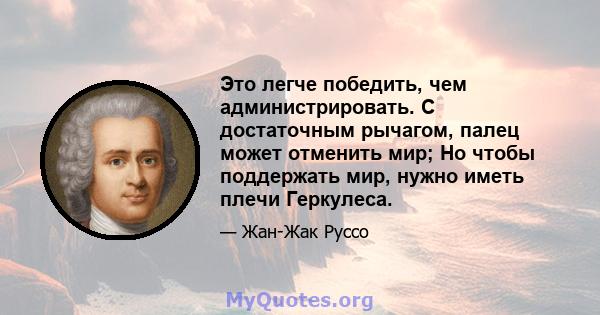 Это легче победить, чем администрировать. С достаточным рычагом, палец может отменить мир; Но чтобы поддержать мир, нужно иметь плечи Геркулеса.