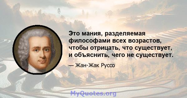 Это мания, разделяемая философами всех возрастов, чтобы отрицать, что существует, и объяснить, чего не существует.