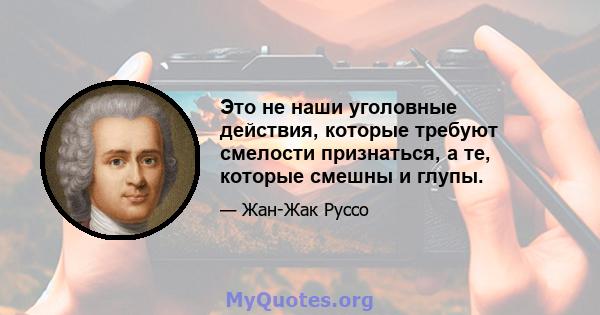 Это не наши уголовные действия, которые требуют смелости признаться, а те, которые смешны и глупы.