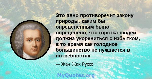 Это явно противоречит закону природы, каким бы определенным было определено, что горстка людей должна укорениться с избытком, в то время как голодное большинство не нуждается в потребностях.