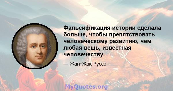 Фальсификация истории сделала больше, чтобы препятствовать человеческому развитию, чем любая вещь, известная человечеству.