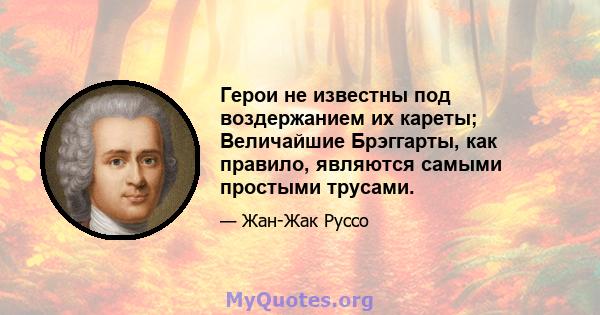 Герои не известны под воздержанием их кареты; Величайшие Брэггарты, как правило, являются самыми простыми трусами.