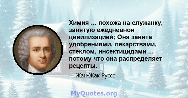 Химия ... похожа на служанку, занятую ежедневной цивилизацией; Она занята удобрениями, лекарствами, стеклом, инсектицидами ... потому что она распределяет рецепты.