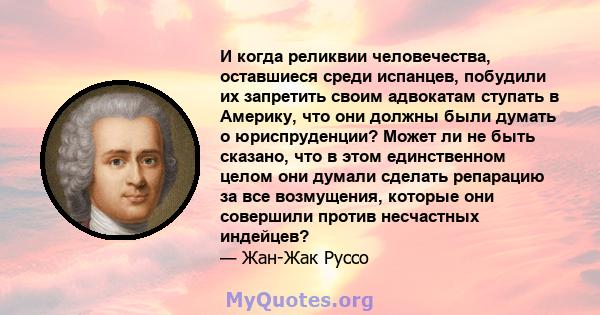 И когда реликвии человечества, оставшиеся среди испанцев, побудили их запретить своим адвокатам ступать в Америку, что они должны были думать о юриспруденции? Может ли не быть сказано, что в этом единственном целом они