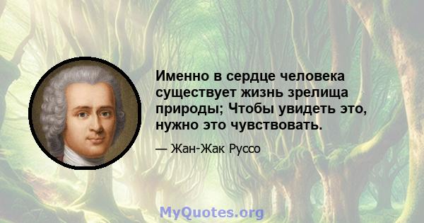 Именно в сердце человека существует жизнь зрелища природы; Чтобы увидеть это, нужно это чувствовать.