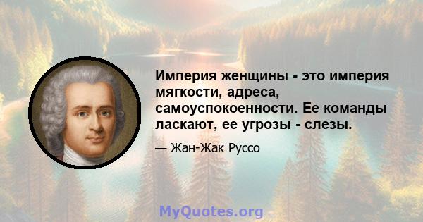 Империя женщины - это империя мягкости, адреса, самоуспокоенности. Ее команды ласкают, ее угрозы - слезы.