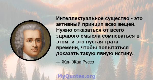 Интеллектуальное существо - это активный принцип всех вещей. Нужно отказаться от всего здравого смысла сомневаться в этом, и это пустая трата времени, чтобы попытаться доказать такую ​​явную истину.