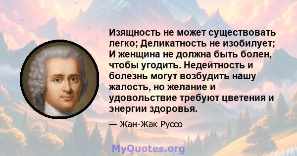 Изящность не может существовать легко; Деликатность не изобилует; И женщина не должна быть болен, чтобы угодить. Недейтность и болезнь могут возбудить нашу жалость, но желание и удовольствие требуют цветения и энергии