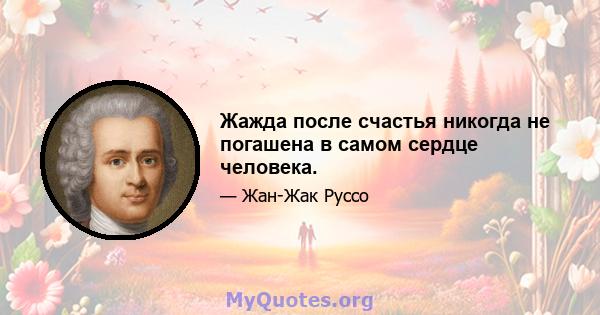 Жажда после счастья никогда не погашена в самом сердце человека.