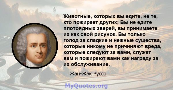 Животные, которых вы едите, не те, кто пожирает других; Вы не едите плотоядных зверей, вы принимаете их как свой рисунок. Вы только голод за сладкие и нежные существа, которые никому не причиняют вреда, которые следуют