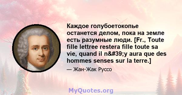 Каждое голубоетокопье останется делом, пока на земле есть разумные люди. [Fr., Toute fille lettree restera fille toute sa vie, quand il n'y aura que des hommes senses sur la terre.]