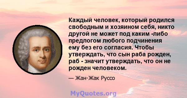 Каждый человек, который родился свободным и хозяином себя, никто другой не может под каким -либо предлогом любого подчинения ему без его согласия. Чтобы утверждать, что сын раба рожден, раб - значит утверждать, что он