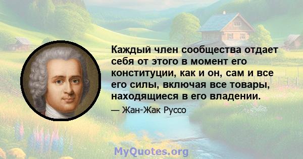 Каждый член сообщества отдает себя от этого в момент его конституции, как и он, сам и все его силы, включая все товары, находящиеся в его владении.