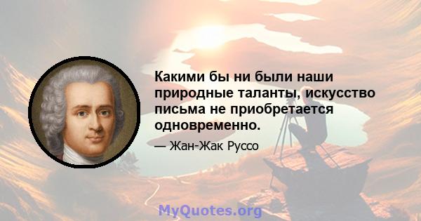 Какими бы ни были наши природные таланты, искусство письма не приобретается одновременно.