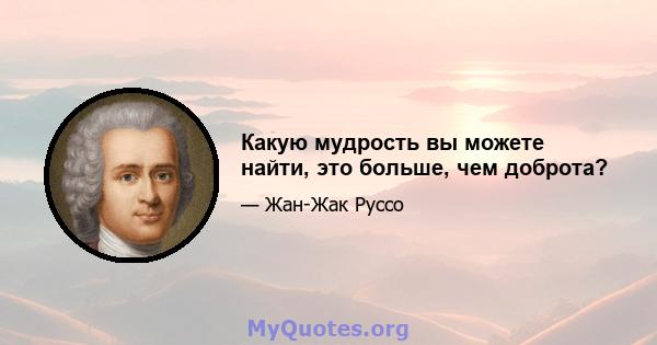 Какую мудрость вы можете найти, это больше, чем доброта?