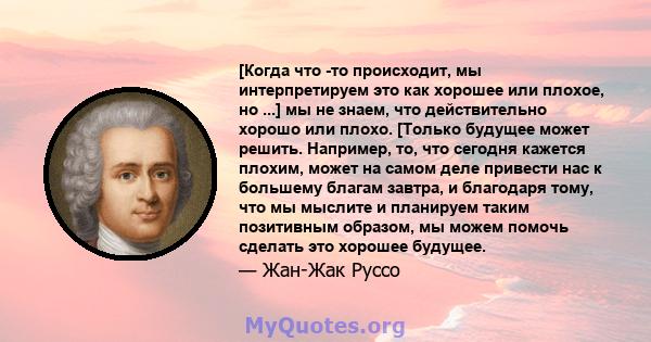 [Когда что -то происходит, мы интерпретируем это как хорошее или плохое, но ...] мы не знаем, что действительно хорошо или плохо. [Только будущее может решить. Например, то, что сегодня кажется плохим, может на самом