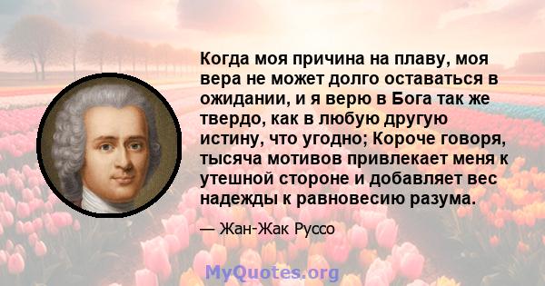 Когда моя причина на плаву, моя вера не может долго оставаться в ожидании, и я верю в Бога так же твердо, как в любую другую истину, что угодно; Короче говоря, тысяча мотивов привлекает меня к утешной стороне и