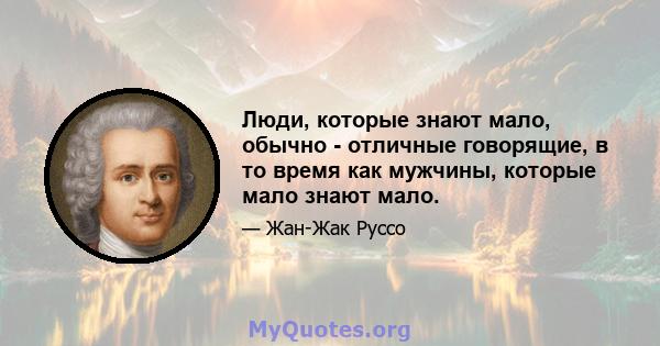 Люди, которые знают мало, обычно - отличные говорящие, в то время как мужчины, которые мало знают мало.