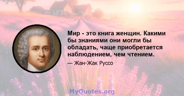 Мир - это книга женщин. Какими бы знаниями они могли бы обладать, чаще приобретается наблюдением, чем чтением.