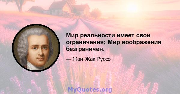 Мир реальности имеет свои ограничения; Мир воображения безграничен.