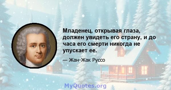 Младенец, открывая глаза, должен увидеть его страну, и до часа его смерти никогда не упускает ее.