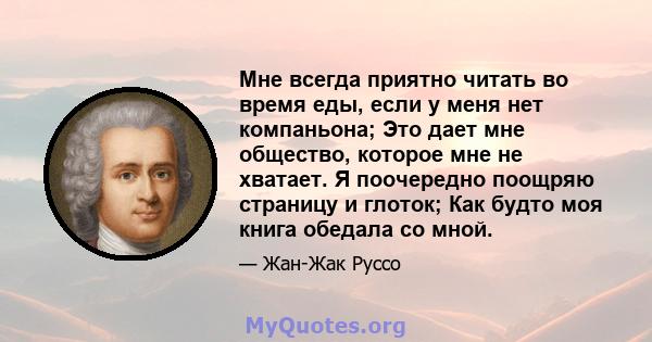 Мне всегда приятно читать во время еды, если у меня нет компаньона; Это дает мне общество, которое мне не хватает. Я поочередно поощряю страницу и глоток; Как будто моя книга обедала со мной.