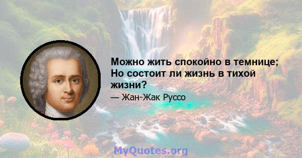 Можно жить спокойно в темнице; Но состоит ли жизнь в тихой жизни?