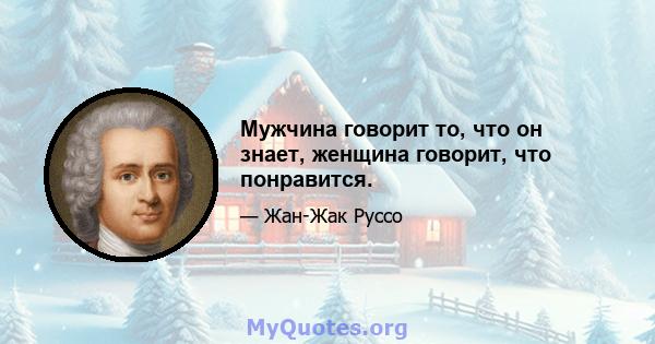 Мужчина говорит то, что он знает, женщина говорит, что понравится.