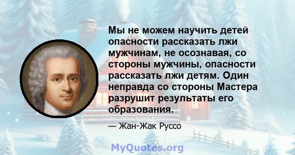 Мы не можем научить детей опасности рассказать лжи мужчинам, не осознавая, со стороны мужчины, опасности рассказать лжи детям. Один неправда со стороны Мастера разрушит результаты его образования.