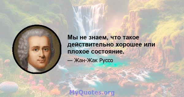 Мы не знаем, что такое действительно хорошее или плохое состояние.