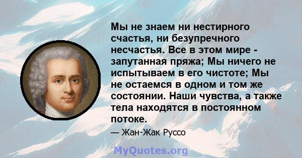 Мы не знаем ни нестирного счастья, ни безупречного несчастья. Все в этом мире - запутанная пряжа; Мы ничего не испытываем в его чистоте; Мы не остаемся в одном и том же состоянии. Наши чувства, а также тела находятся в