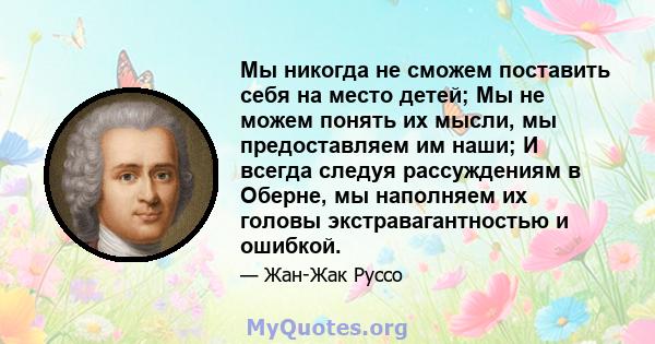 Мы никогда не сможем поставить себя на место детей; Мы не можем понять их мысли, мы предоставляем им наши; И всегда следуя рассуждениям в Оберне, мы наполняем их головы экстравагантностью и ошибкой.