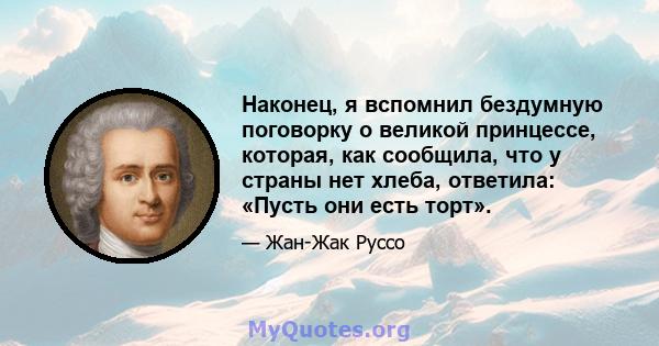 Наконец, я вспомнил бездумную поговорку о великой принцессе, которая, как сообщила, что у страны нет хлеба, ответила: «Пусть они есть торт».