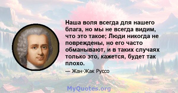 Наша воля всегда для нашего блага, но мы не всегда видим, что это такое; Люди никогда не повреждены, но его часто обманывают, и в таких случаях только это, кажется, будет так плохо.