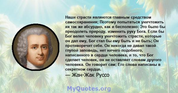 Наши страсти являются главным средством самосохранения; Поэтому попытаться уничтожить их так же абсурдно, как и бесполезно; Это было бы преодолеть природу, изменить руку Бога. Если бы Бог велел человеку уничтожить