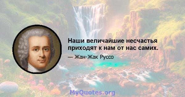 Наши величайшие несчастья приходят к нам от нас самих.