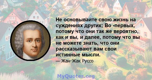 Не основывайте свою жизнь на суждениях других; Во -первых, потому что они так же вероятно, как и вы, и далее, потому что вы не можете знать, что они рассказывают вам свои истинные мысли.