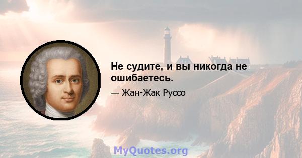 Не судите, и вы никогда не ошибаетесь.