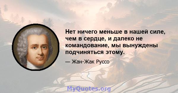 Нет ничего меньше в нашей силе, чем в сердце, и далеко не командование, мы вынуждены подчиняться этому.