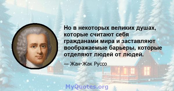 Но в некоторых великих душах, которые считают себя гражданами мира и заставляют воображаемые барьеры, которые отделяют людей от людей.