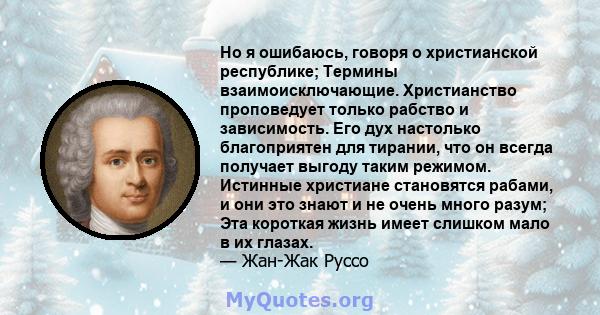 Но я ошибаюсь, говоря о христианской республике; Термины взаимоисключающие. Христианство проповедует только рабство и зависимость. Его дух настолько благоприятен для тирании, что он всегда получает выгоду таким режимом. 