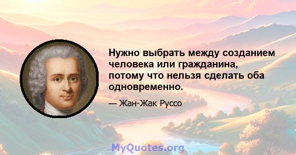 Нужно выбрать между созданием человека или гражданина, потому что нельзя сделать оба одновременно.