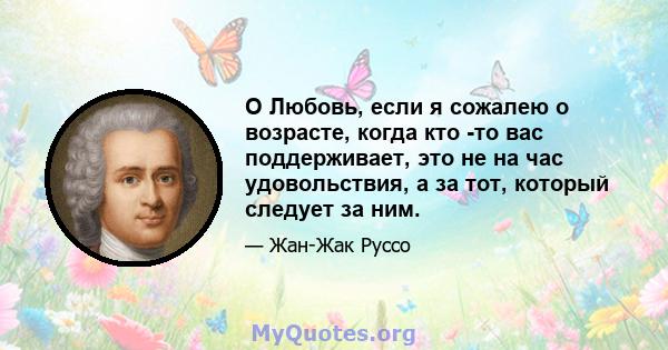 O Любовь, если я сожалею о возрасте, когда кто -то вас поддерживает, это не на час удовольствия, а за тот, который следует за ним.