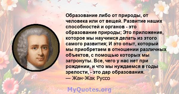 Образование либо от природы, от человека или от вещей. Развитие наших способностей и органов - это образование природы; Это приложение, которое мы научимся делать из этого самого развития; И это опыт, который мы