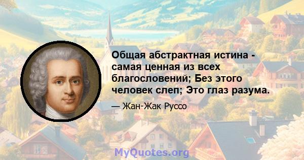 Общая абстрактная истина - самая ценная из всех благословений; Без этого человек слеп; Это глаз разума.