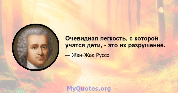 Очевидная легкость, с которой учатся дети, - это их разрушение.