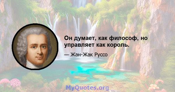 Он думает, как философ, но управляет как король.