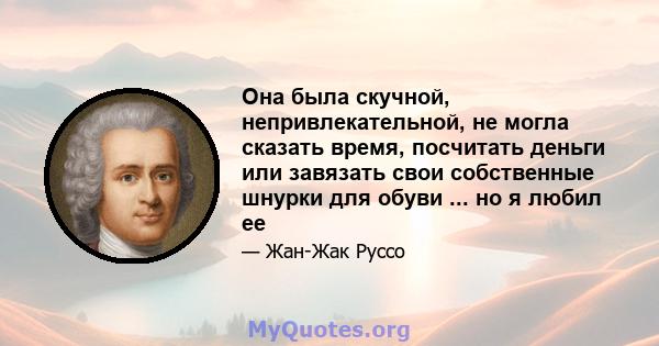 Она была скучной, непривлекательной, не могла сказать время, посчитать деньги или завязать свои собственные шнурки для обуви ... но я любил ее