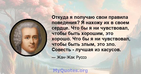 Откуда я получаю свои правила поведения? Я нахожу их в своем сердце. Что бы я ни чувствовал, чтобы быть хорошим, это хорошо. Что бы я ни чувствовал, чтобы быть злым, это зло. Совесть - лучшая из касусов.