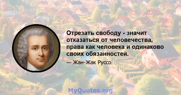 Отрезать свободу - значит отказаться от человечества, права как человека и одинаково своих обязанностей.